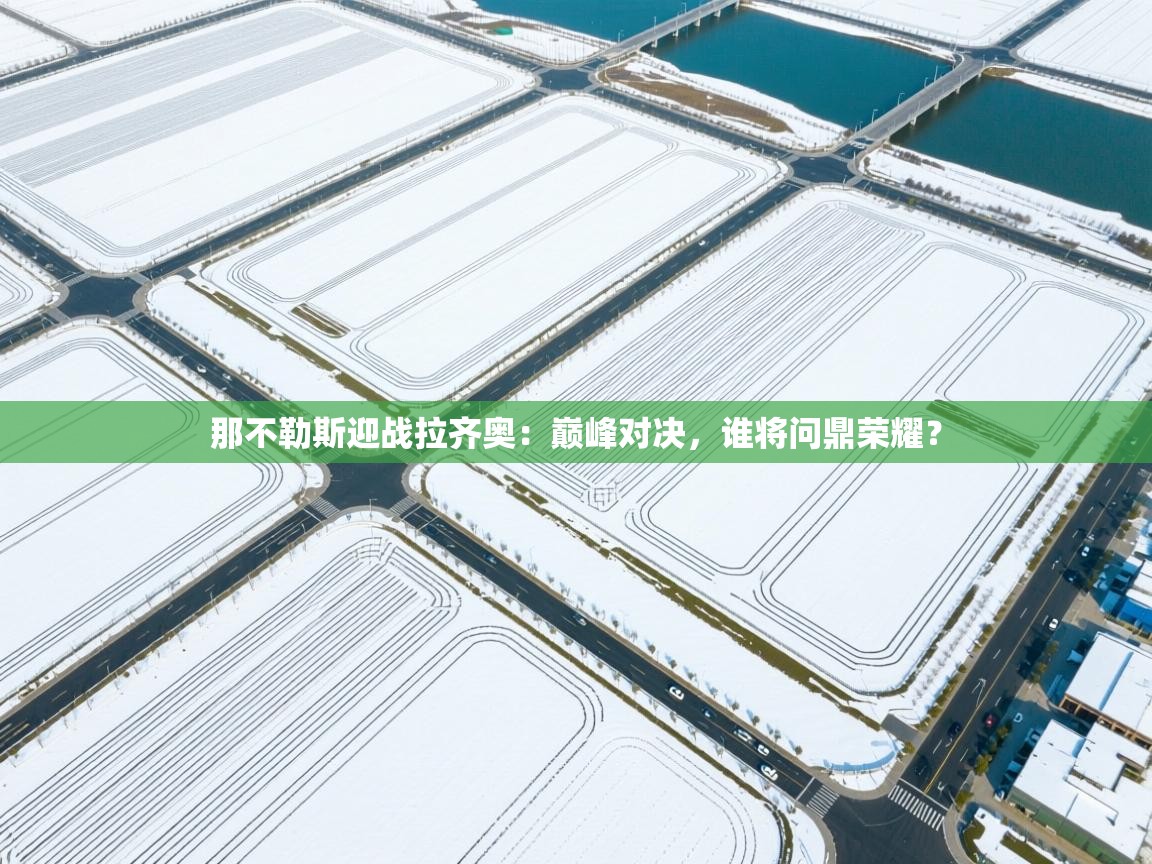 那不勒斯迎战拉齐奥：巅峰对决，谁将问鼎荣耀？