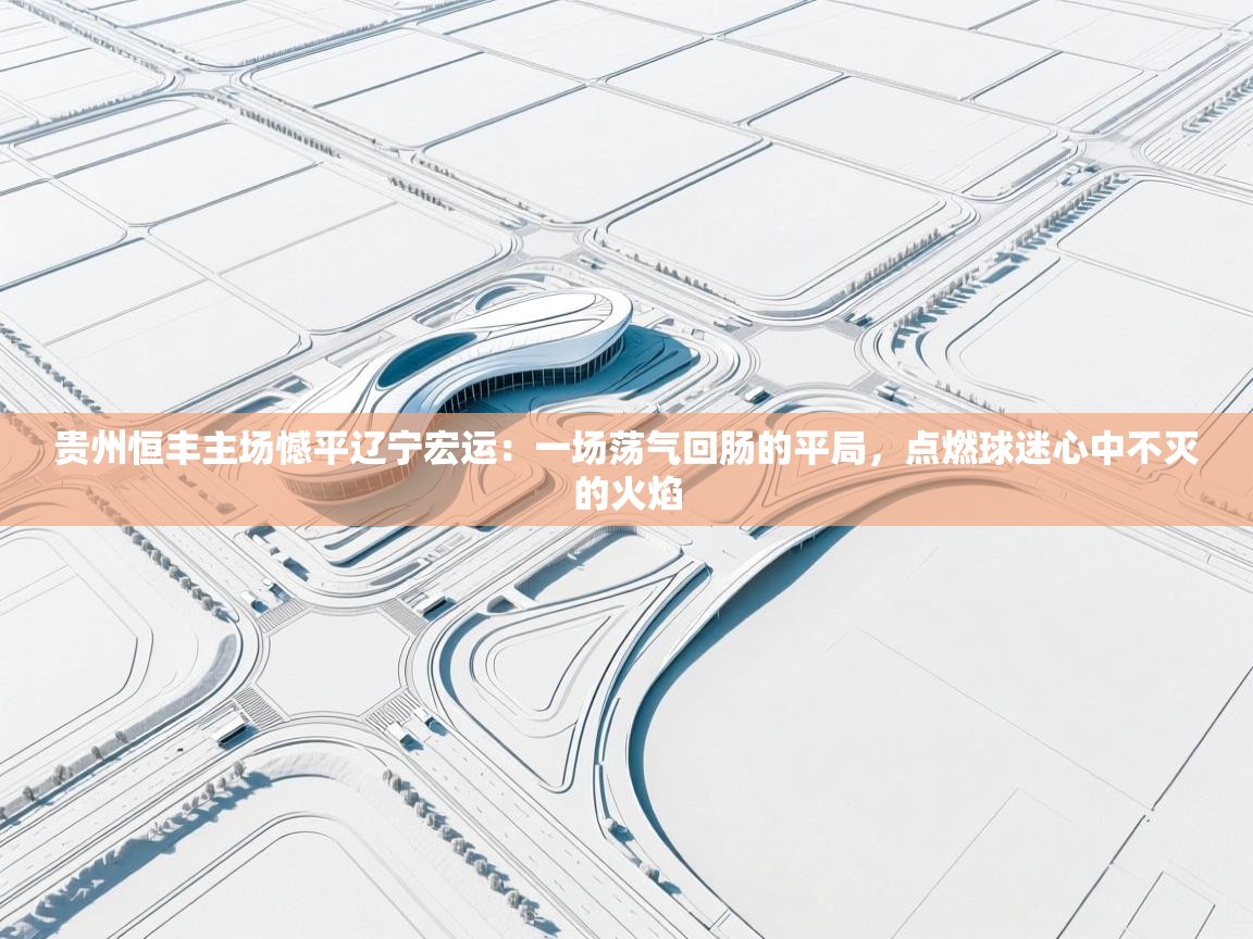 贵州恒丰主场憾平辽宁宏运：一场荡气回肠的平局，点燃球迷心中不灭的火焰