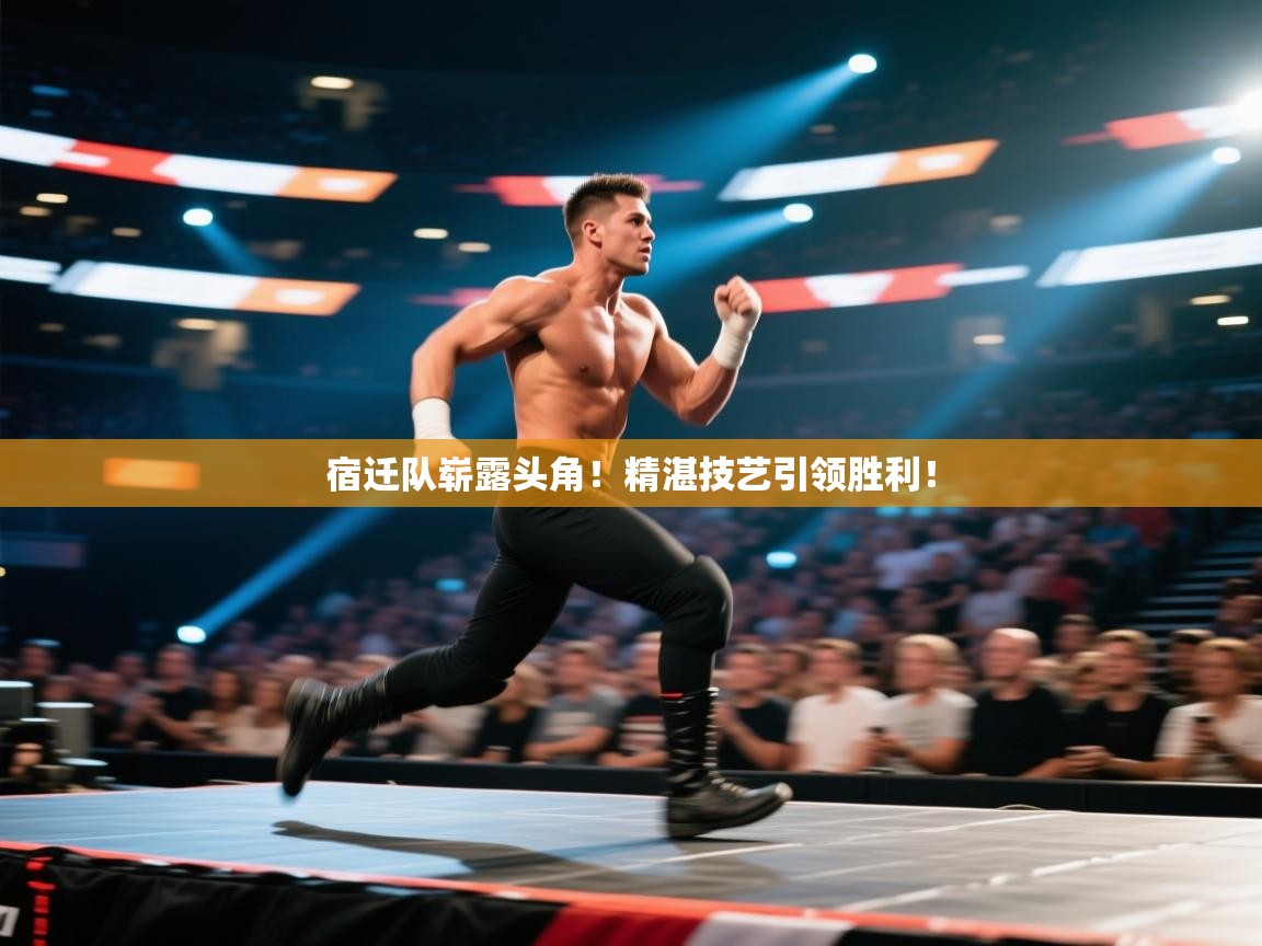 宿迁队崭露头角!精湛技艺引领胜利!