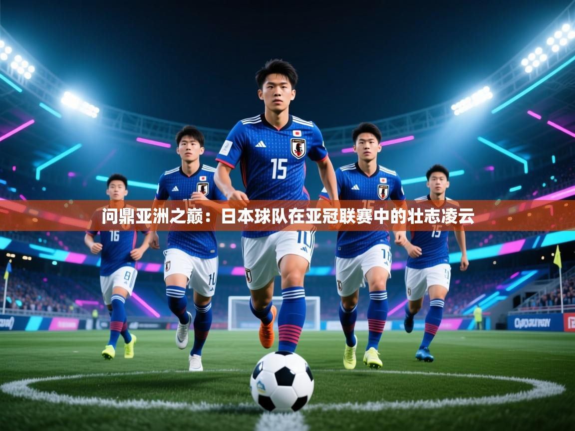 问鼎亚洲之巅:日本球队在亚冠联赛中的壮志凌云
