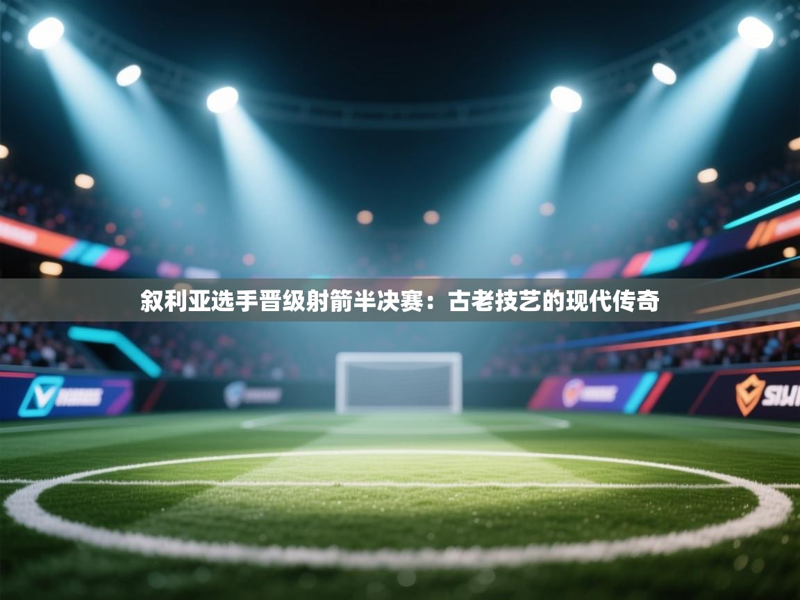 叙利亚选手晋级射箭半决赛:古老技艺的现代传奇 第2张