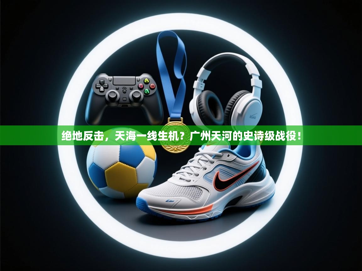 绝地反击,天海一线生机?广州天河的史诗级战役!