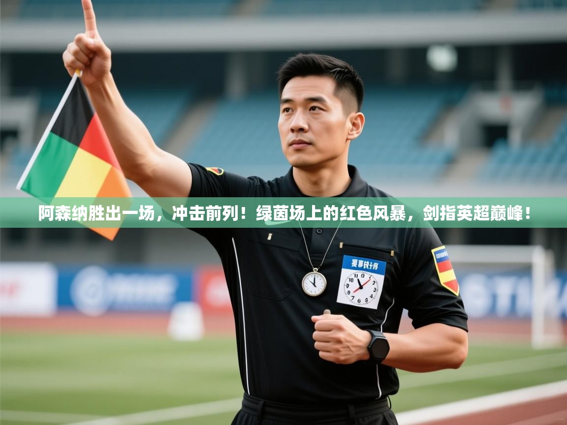 阿森纳胜出一场，冲击前列！绿茵场上的红色风暴，剑指英超巅峰！  第2张