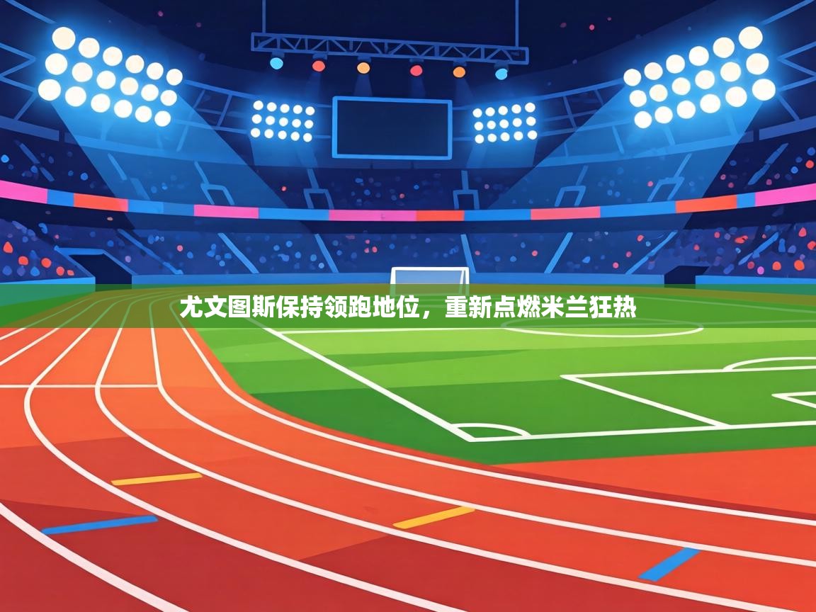 尤文图斯保持领跑地位,重新点燃米兰狂热 第1张