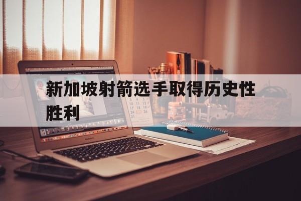 爱游戏官网-新加坡射箭选手取得历史性胜利(新加坡射箭选手取得历史性胜利的例子)